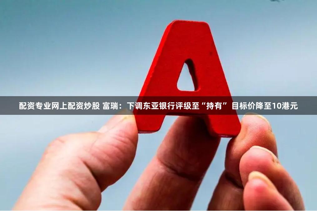 配资专业网上配资炒股 富瑞：下调东亚银行评级至“持有” 目标价降至10港元