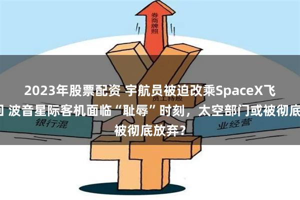 2023年股票配资 宇航员被迫改乘SpaceX飞船返回 波音星际客机面临“耻辱”时刻，太空部门或被彻底放弃？