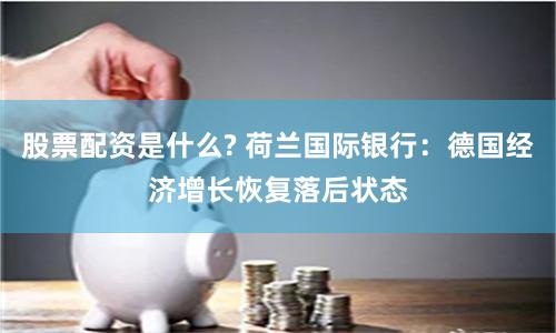 股票配资是什么? 荷兰国际银行：德国经济增长恢复落后状态