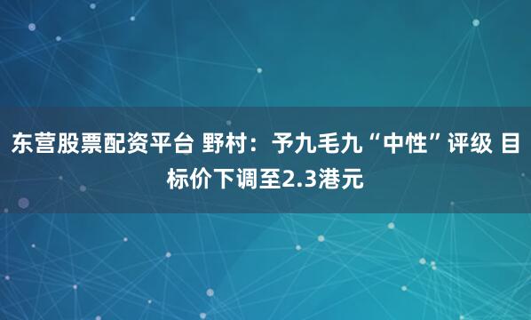 东营股票配资平台 野村：予九毛九“中性”评级 目标价下调至2.3港元
