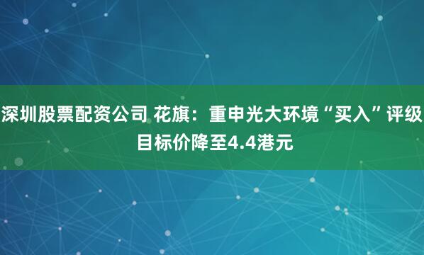 深圳股票配资公司 花旗：重申光大环境“买入”评级 目标价降至4.4港元