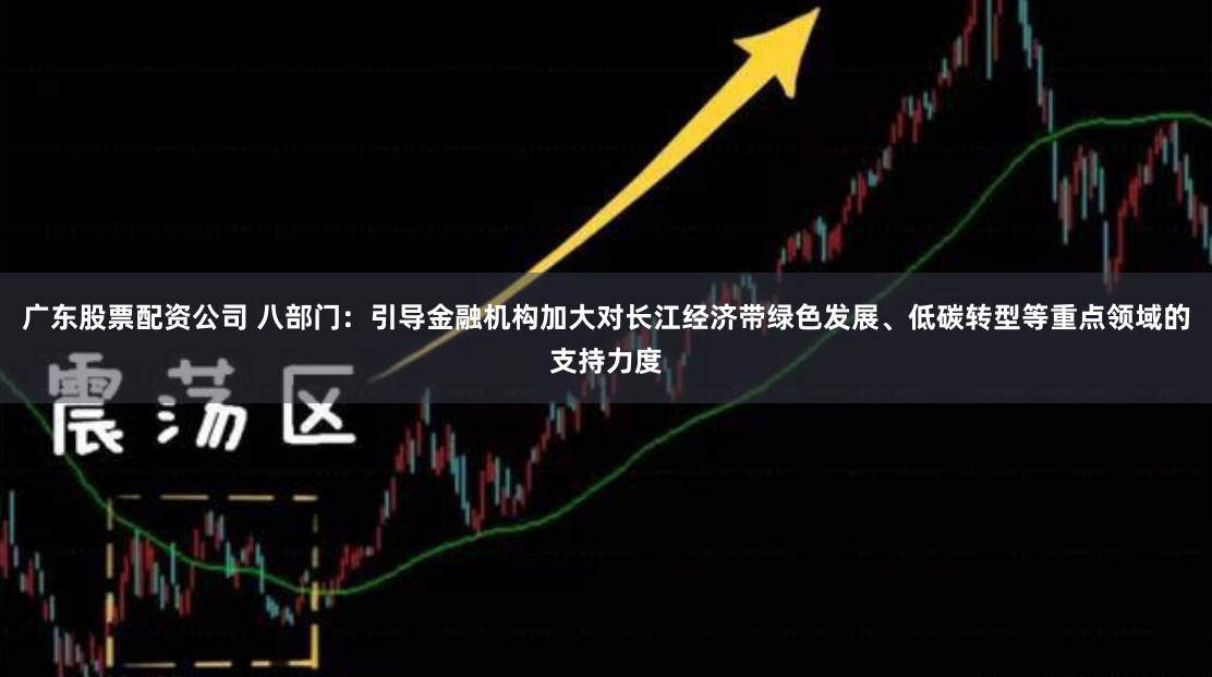 广东股票配资公司 八部门：引导金融机构加大对长江经济带绿色发展、低碳转型等重点领域的支持力度