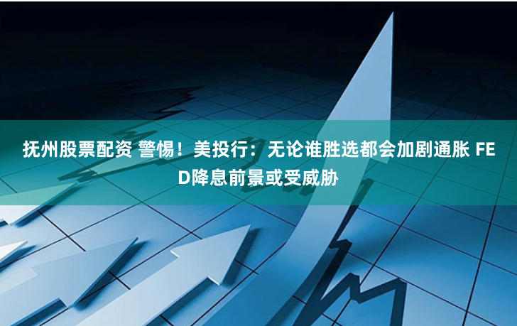 抚州股票配资 警惕！美投行：无论谁胜选都会加剧通胀 FED降息前景或受威胁