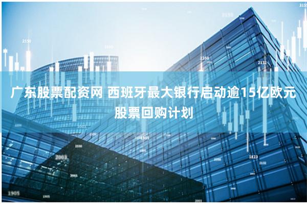 广东股票配资网 西班牙最大银行启动逾15亿欧元股票回购计划
