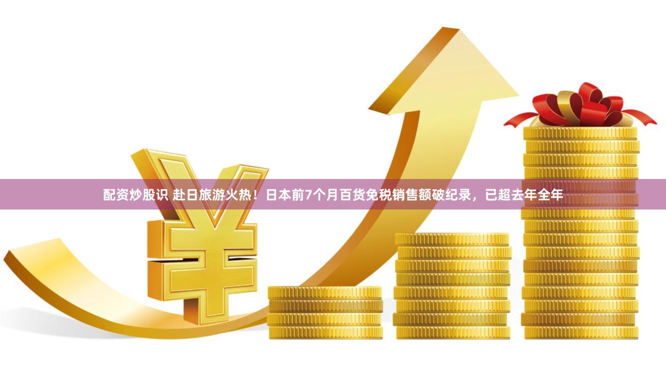配资炒股识 赴日旅游火热！日本前7个月百货免税销售额破纪录，已超去年全年
