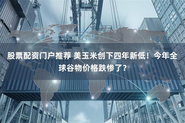 股票配资门户推荐 美玉米创下四年新低！今年全球谷物价格跌惨了？