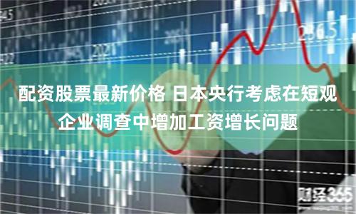 配资股票最新价格 日本央行考虑在短观企业调查中增加工资增长问题