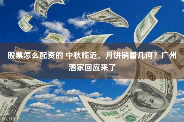 股票怎么配资的 中秋临近，月饼销量几何？广州酒家回应来了