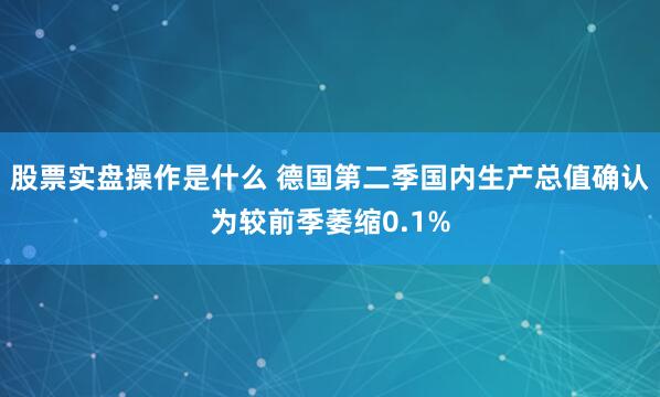 股票实盘操作是什么 德国第二季国内生产总值确认为较前季萎缩0.1%