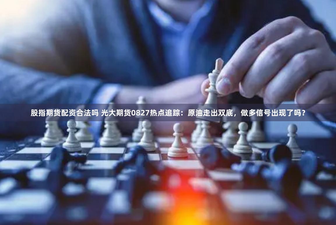 股指期货配资合法吗 光大期货0827热点追踪：原油走出双底，做多信号出现了吗？