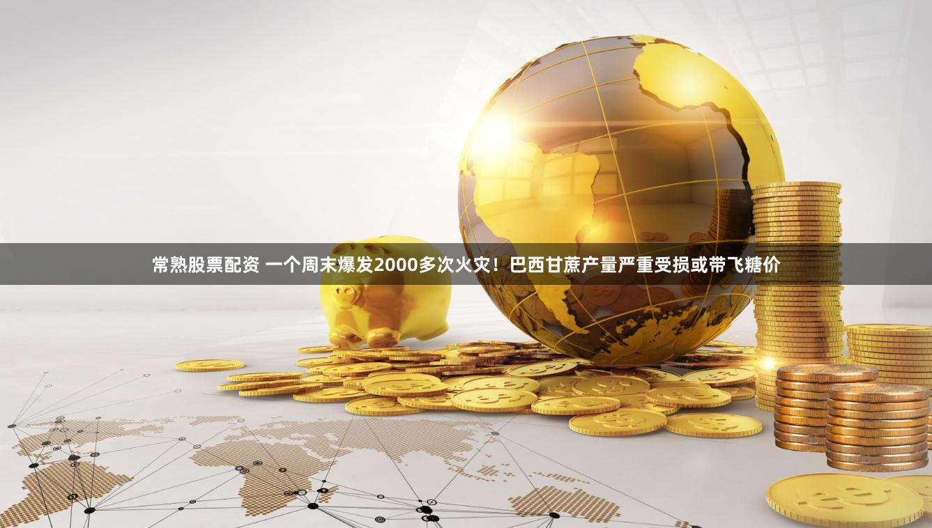 常熟股票配资 一个周末爆发2000多次火灾！巴西甘蔗产量严重受损或带飞糖价