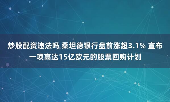 炒股配资违法吗 桑坦德银行盘前涨超3.1% 宣布一项高达15亿欧元的股票回购计划