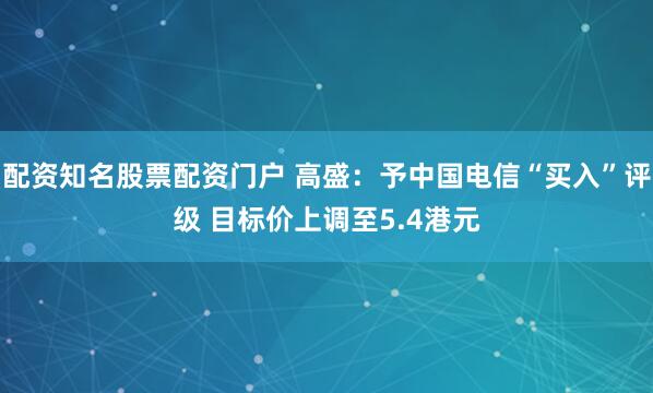 配资知名股票配资门户 高盛：予中国电信“买入”评级 目标价上调至5.4港元