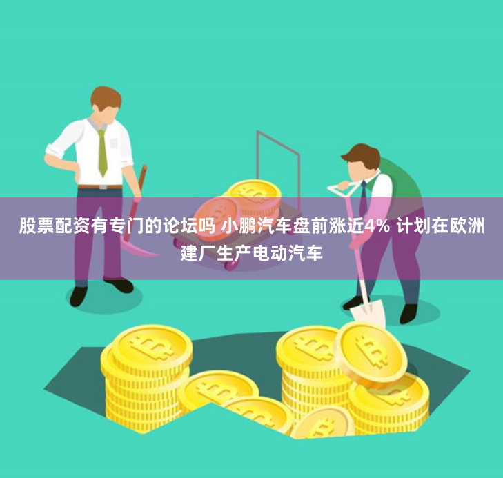股票配资有专门的论坛吗 小鹏汽车盘前涨近4% 计划在欧洲建厂生产电动汽车