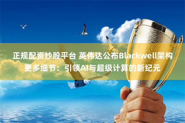 正规配资炒股平台 英伟达公布Blackwell架构更多细节：引领AI与超级计算的新纪元