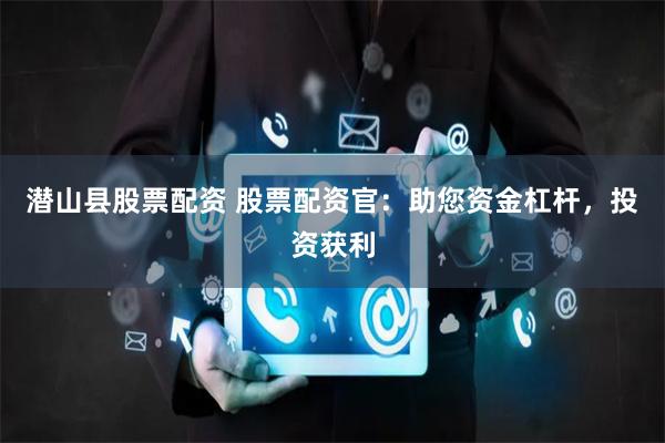 潜山县股票配资 股票配资官：助您资金杠杆，投资获利