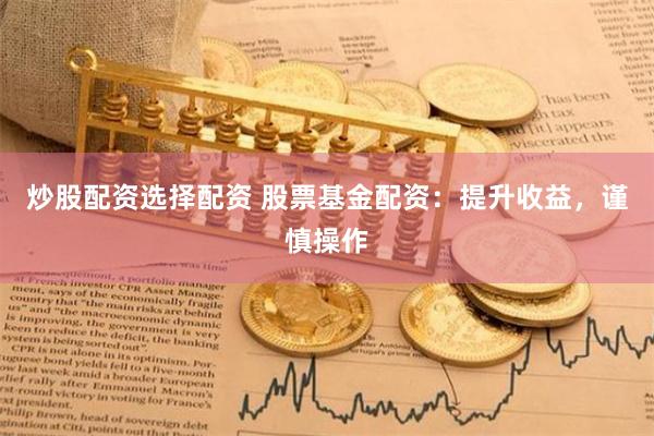 炒股配资选择配资 股票基金配资：提升收益，谨慎操作