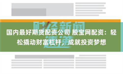 国内最好期货配资公司 股宝网配资：轻松撬动财富杠杆，成就投资梦想