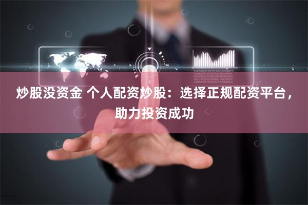 炒股没资金 个人配资炒股：选择正规配资平台，助力投资成功