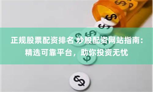 正规股票配资排名 炒股配资网站指南：精选可靠平台，助你投资无忧