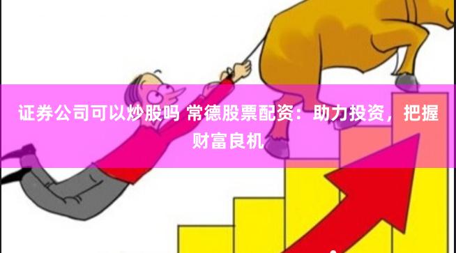 证券公司可以炒股吗 常德股票配资：助力投资，把握财富良机