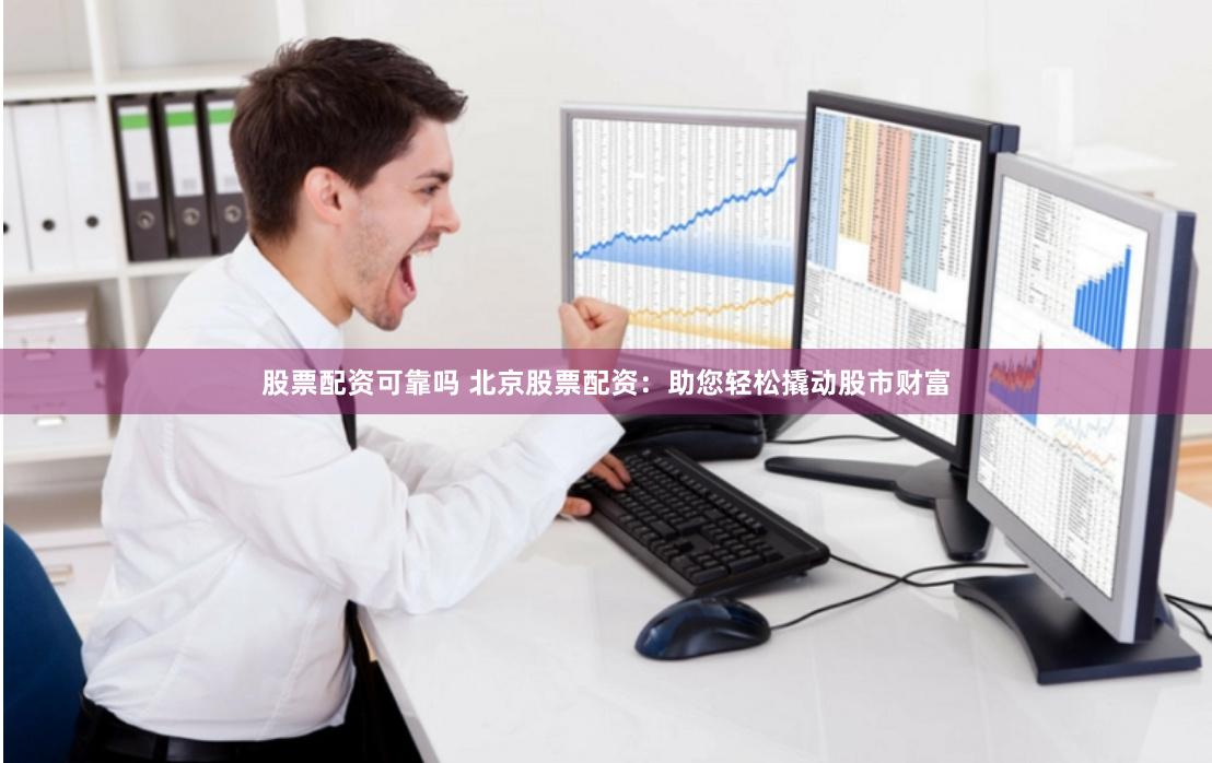 股票配资可靠吗 北京股票配资：助您轻松撬动股市财富