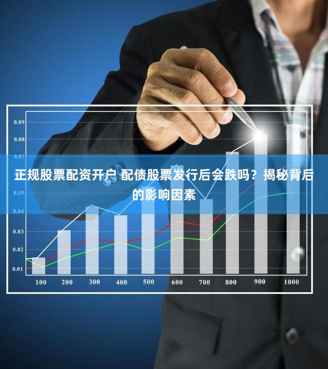 正规股票配资开户 配债股票发行后会跌吗？揭秘背后的影响因素