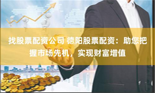 找股票配资公司 德阳股票配资：助您把握市场先机，实现财富增值