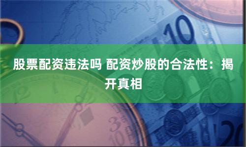 股票配资违法吗 配资炒股的合法性：揭开真相