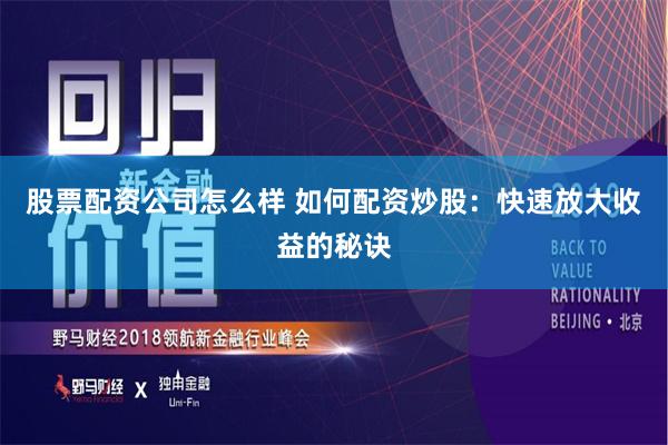 股票配资公司怎么样 如何配资炒股：快速放大收益的秘诀