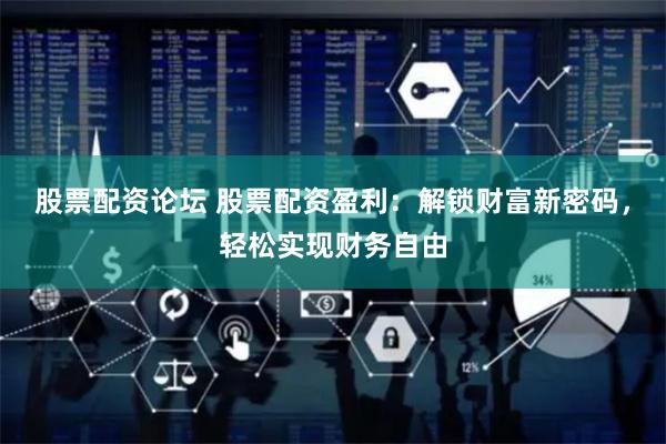 股票配资论坛 股票配资盈利：解锁财富新密码，轻松实现财务自由