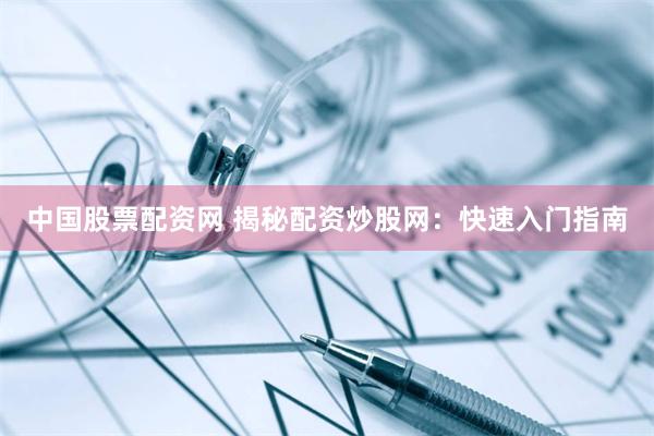 中国股票配资网 揭秘配资炒股网：快速入门指南