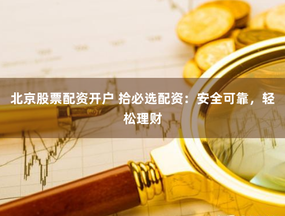 北京股票配资开户 拾必选配资：安全可靠，轻松理财