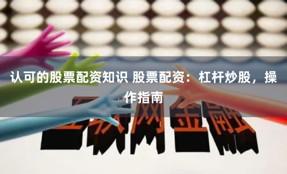 认可的股票配资知识 股票配资：杠杆炒股，操作指南