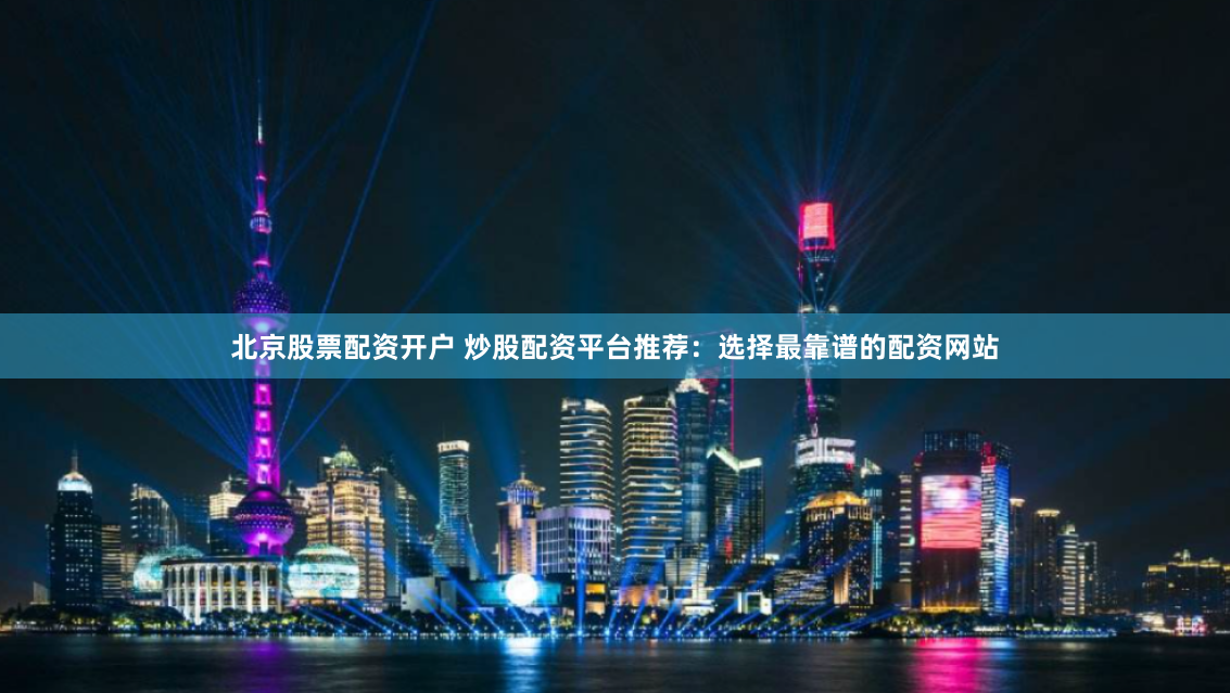 北京股票配资开户 炒股配资平台推荐：选择最靠谱的配资网站