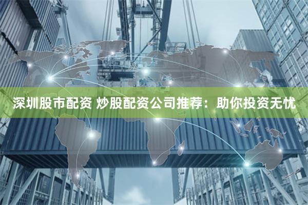 深圳股市配资 炒股配资公司推荐：助你投资无忧