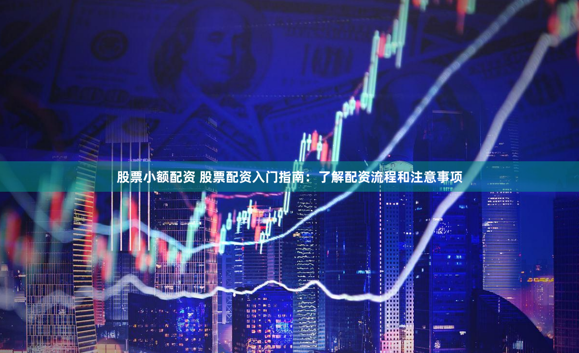 股票小额配资 股票配资入门指南：了解配资流程和注意事项