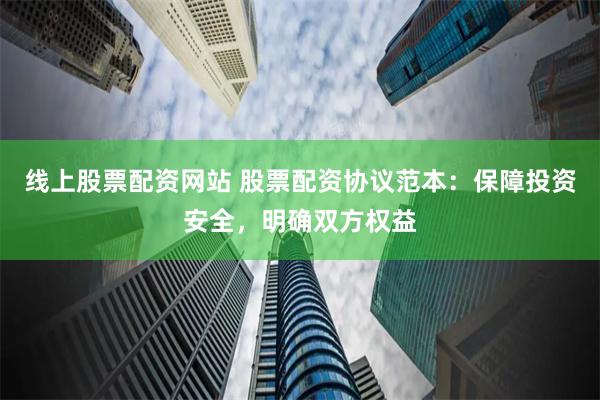 线上股票配资网站 股票配资协议范本：保障投资安全，明确双方权益