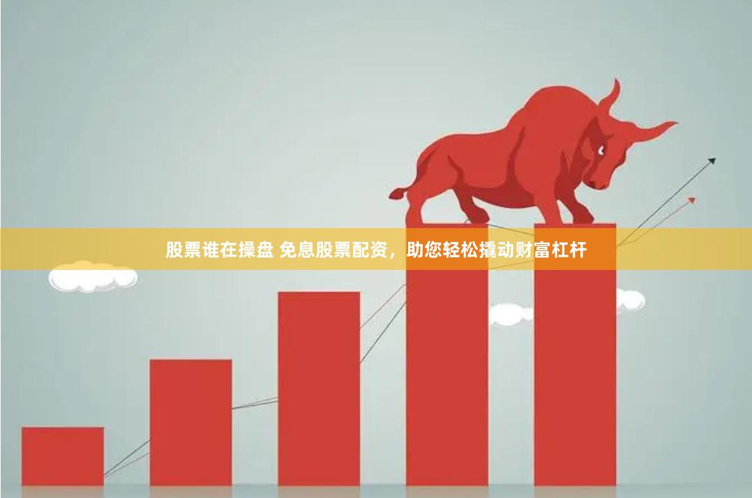股票谁在操盘 免息股票配资，助您轻松撬动财富杠杆