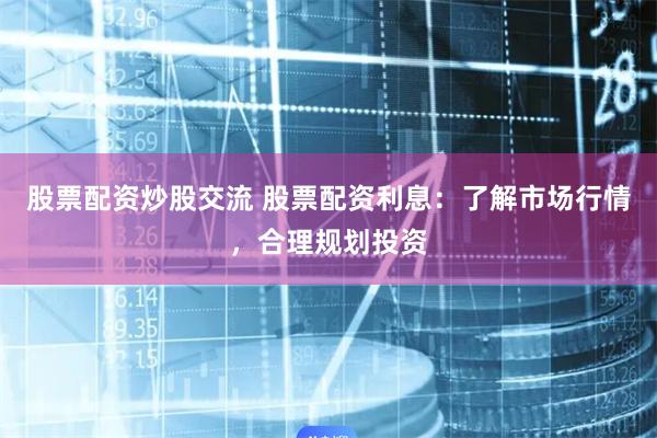 股票配资炒股交流 股票配资利息：了解市场行情，合理规划投资