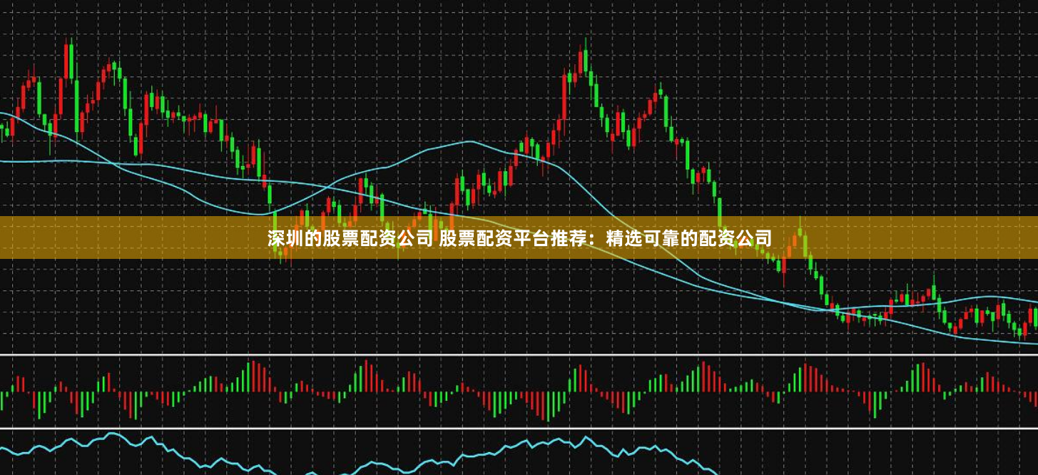深圳的股票配资公司 股票配资平台推荐：精选可靠的配资公司