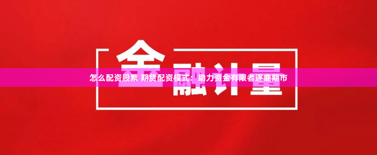 怎么配资股票 期货配资模式：助力资金有限者逐鹿期市