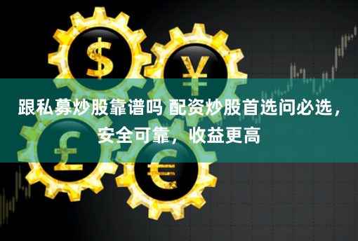 跟私募炒股靠谱吗 配资炒股首选问必选，安全可靠，收益更高