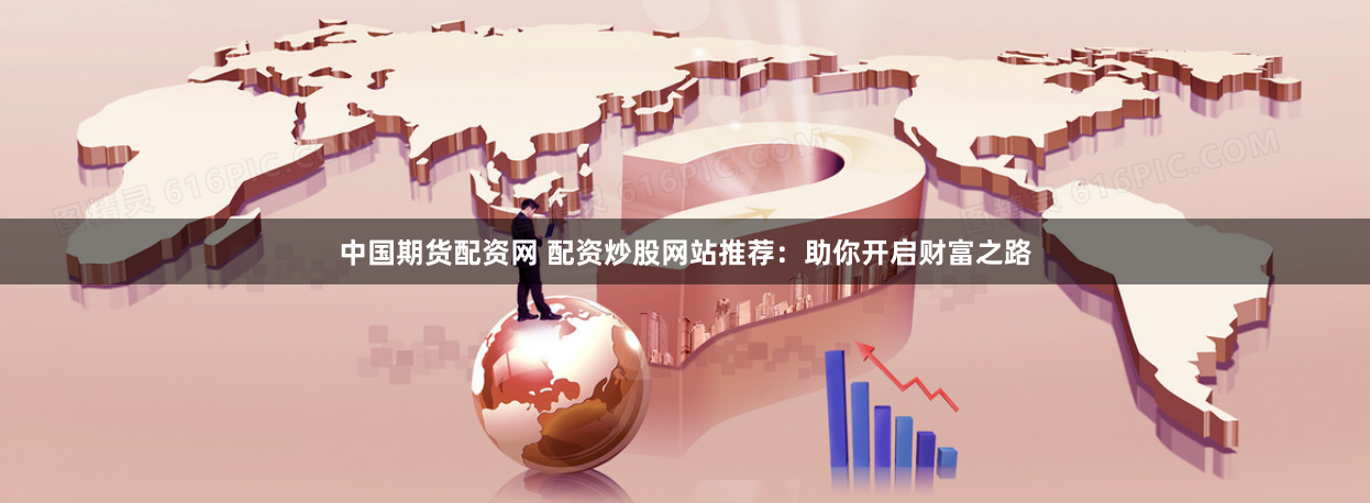 中国期货配资网 配资炒股网站推荐：助你开启财富之路
