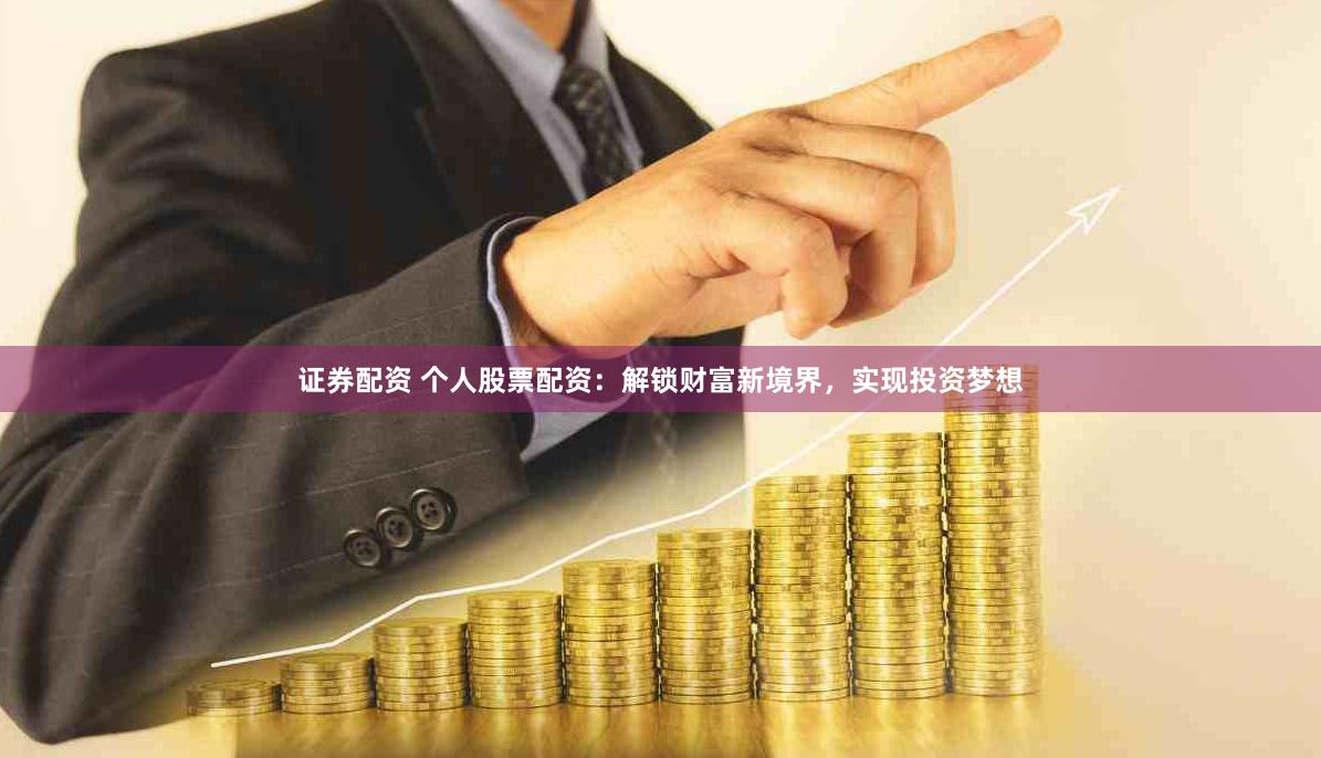 证券配资 个人股票配资：解锁财富新境界，实现投资梦想