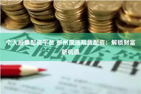个人股票配资平台 郑州原油期货配资：解锁财富新机遇
