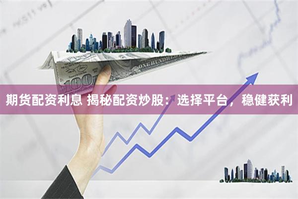 期货配资利息 揭秘配资炒股：选择平台，稳健获利