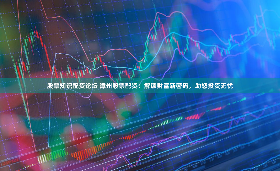 股票知识配资论坛 漳州股票配资：解锁财富新密码，助您投资无忧