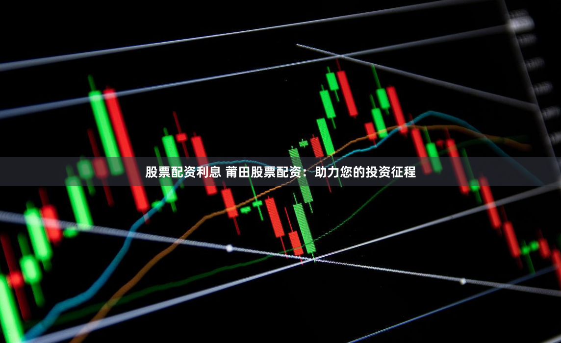股票配资利息 莆田股票配资：助力您的投资征程