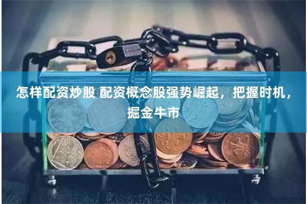 怎样配资炒股 配资概念股强势崛起，把握时机，掘金牛市